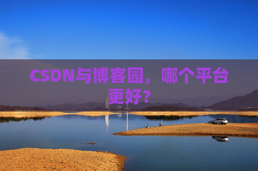 CSDN与博客园，哪个平台更好？