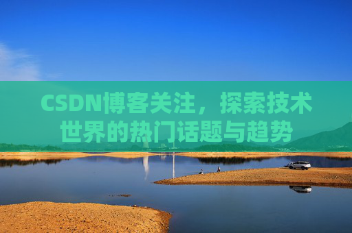 CSDN博客关注，探索技术世界的热门话题与趋势