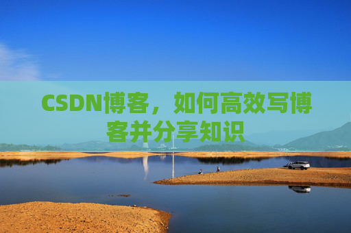 CSDN博客，如何高效写博客并分享知识